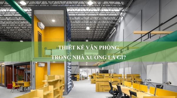 Thiết kế văn phòng trong nhà xưởng là gì? Ưu nhược điểm và những lưu ý quan trọng